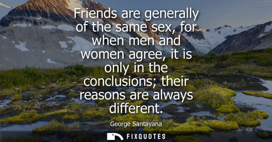 Small: George Santayana - Friends are generally of the same sex, for when men and women agree, it is only in the conc