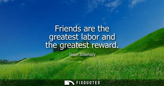 Small: Friends are the greatest labor and the greatest reward