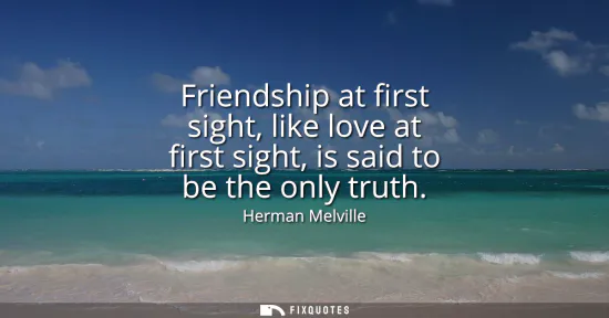 Small: Friendship at first sight, like love at first sight, is said to be the only truth