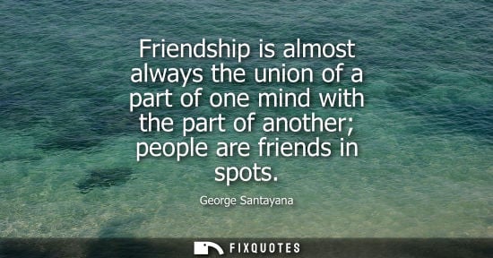 Small: Friendship is almost always the union of a part of one mind with the part of another people are friends in spo