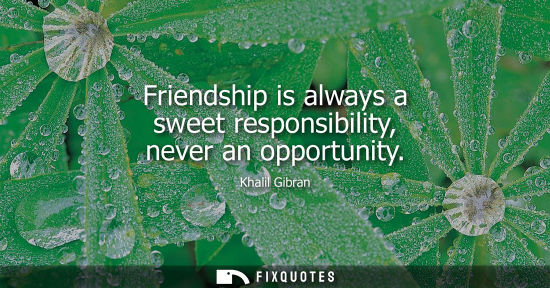 Small: Friendship is always a sweet responsibility, never an opportunity