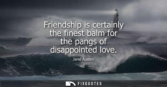 Small: Friendship is certainly the finest balm for the pangs of disappointed love