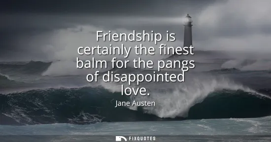 Small: Friendship is certainly the finest balm for the pangs of disappointed love