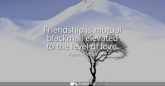 Small: Friendship is mutual blackmail elevated to the level of love
