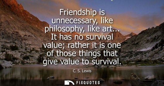 Small: Friendship is unnecessary, like philosophy, like art... It has no survival value rather it is one of those thi
