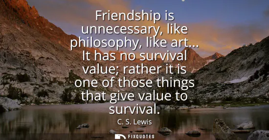 Small: Friendship is unnecessary, like philosophy, like art... It has no survival value rather it is one of those thi
