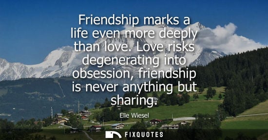 Small: Elie Wiesel: Friendship marks a life even more deeply than love. Love risks degenerating into obsession, frien