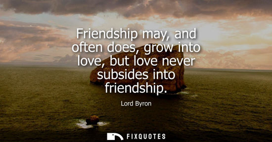 Small: Friendship may, and often does, grow into love, but love never subsides into friendship
