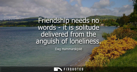 Small: Friendship needs no words - it is solitude delivered from the anguish of loneliness - Dag Hammarskjold