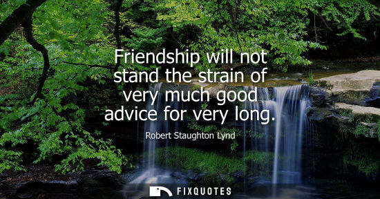 Small: Friendship will not stand the strain of very much good advice for very long
