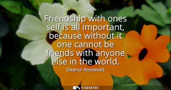 Small: Friendship with ones self is all important, because without it one cannot be friends with anyone else in the w