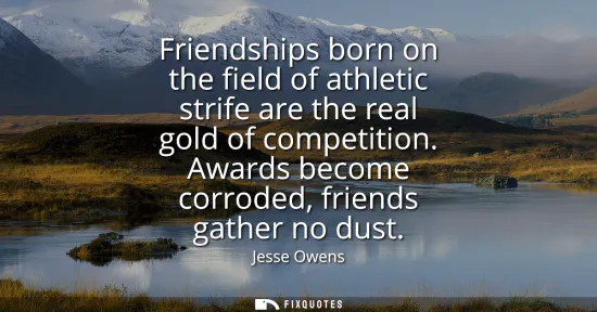 Small: Friendships born on the field of athletic strife are the real gold of competition. Awards become corroded, fri