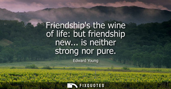Small: Edward Young - Friendships the wine of life: but friendship new... is neither strong nor pure