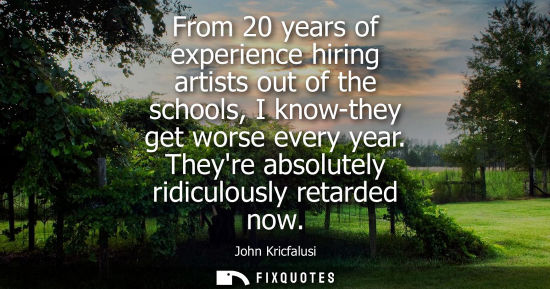 Small: From 20 years of experience hiring artists out of the schools, I know-they get worse every year. Theyre