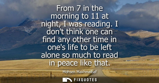 Small: From 7 in the morning to 11 at night, I was reading. I dont think one can find any other time in ones l