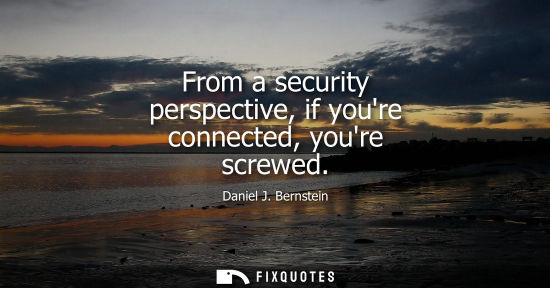 Small: From a security perspective, if youre connected, youre screwed
