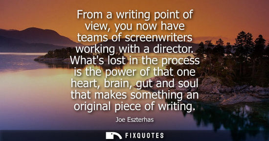 Small: From a writing point of view, you now have teams of screenwriters working with a director. Whats lost i