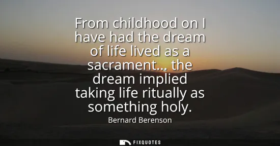 Small: From childhood on I have had the dream of life lived as a sacrament... the dream implied taking life ritually 