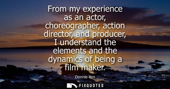 Small: From my experience as an actor, choreographer, action director, and producer, I understand the elements