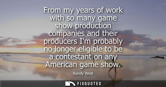 Small: From my years of work with so many game show production companies and their producers Im probably no lo