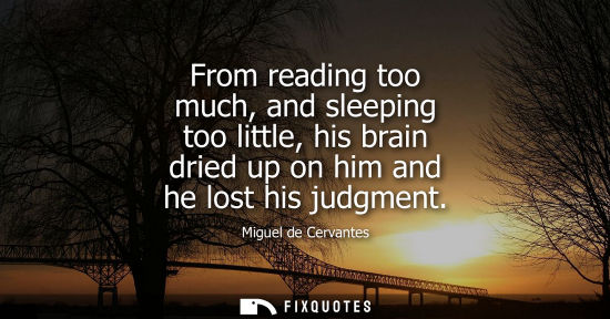 Small: From reading too much, and sleeping too little, his brain dried up on him and he lost his judgment