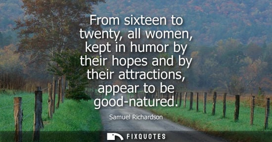 Small: From sixteen to twenty, all women, kept in humor by their hopes and by their attractions, appear to be 