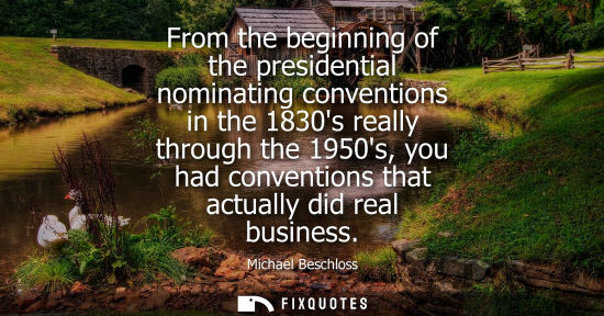 Small: Michael Beschloss: From the beginning of the presidential nominating conventions in the 1830s really through t