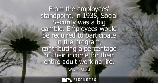 Small: From the employees standpoint, in 1935, Social Security was a big gamble. Employees would be required to parti