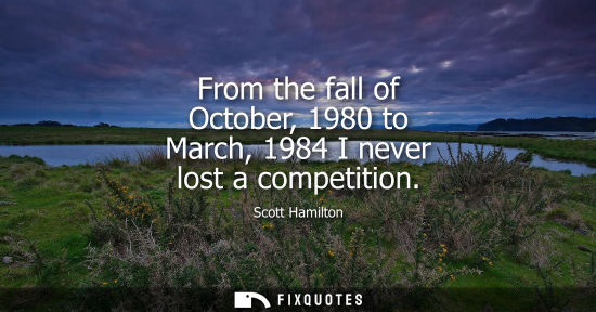 Small: From the fall of October, 1980 to March, 1984 I never lost a competition