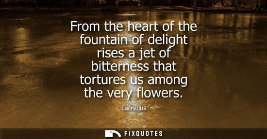 Small: From the heart of the fountain of delight rises a jet of bitterness that tortures us among the very flo