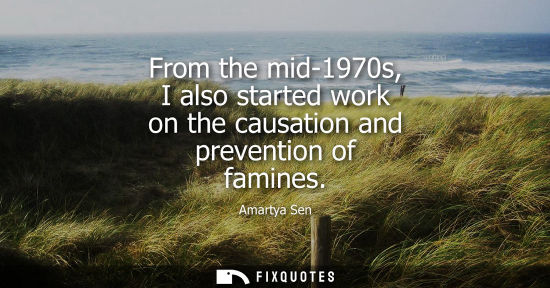 Small: From the mid-1970s, I also started work on the causation and prevention of famines