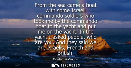 Small: From the sea came a boat with some Israeli commando soldiers who took me by the commando boat to the yacht and