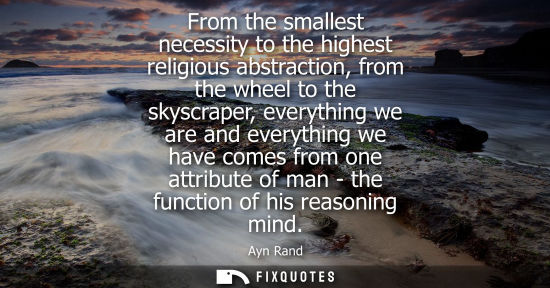 Small: From the smallest necessity to the highest religious abstraction, from the wheel to the skyscraper, everything