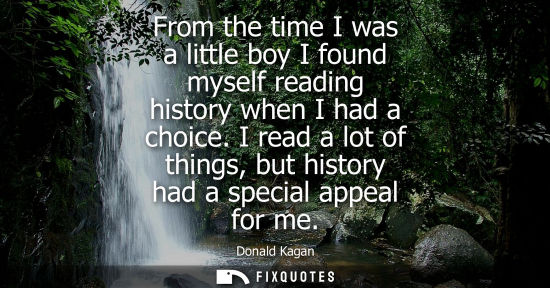 Small: From the time I was a little boy I found myself reading history when I had a choice. I read a lot of th