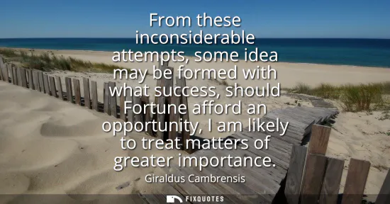 Small: From these inconsiderable attempts, some idea may be formed with what success, should Fortune afford an opport