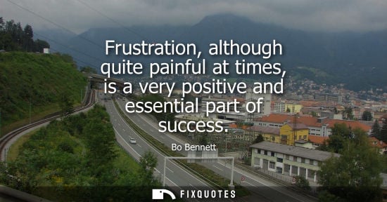 Small: Frustration, although quite painful at times, is a very positive and essential part of success