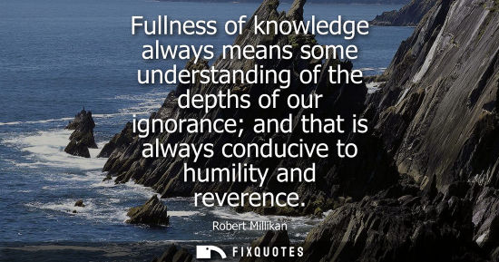 Small: Fullness of knowledge always means some understanding of the depths of our ignorance and that is always
