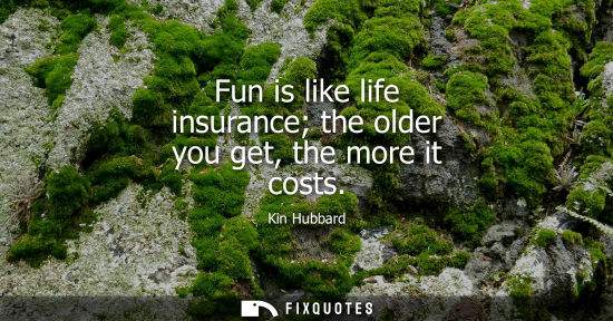 Small: Fun is like life insurance the older you get, the more it costs