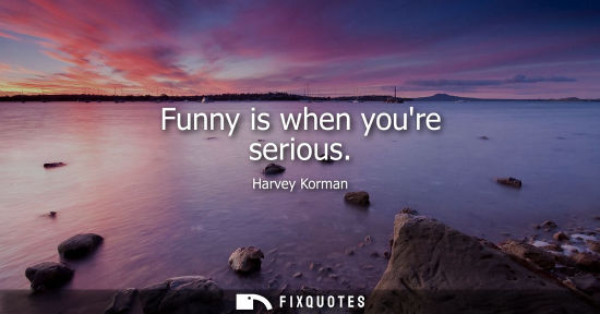 Small: Funny is when youre serious