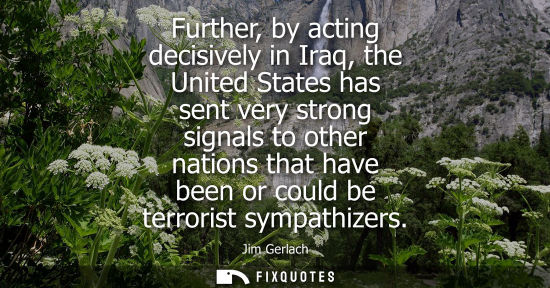 Small: Further, by acting decisively in Iraq, the United States has sent very strong signals to other nations 