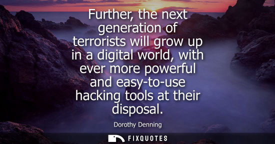Small: Further, the next generation of terrorists will grow up in a digital world, with ever more powerful and