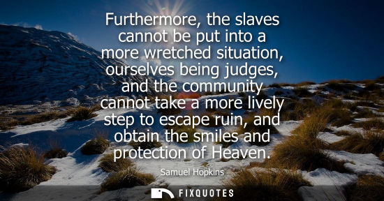 Small: Furthermore, the slaves cannot be put into a more wretched situation, ourselves being judges, and the c