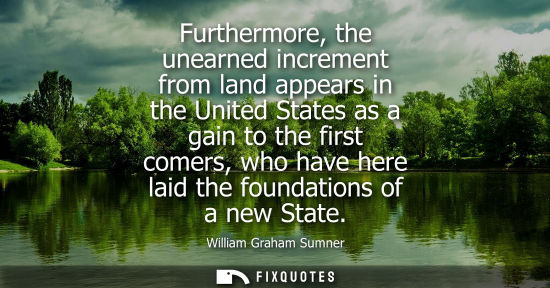 Small: Furthermore, the unearned increment from land appears in the United States as a gain to the first comer