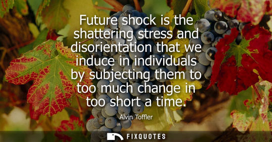 Small: Future shock is the shattering stress and disorientation that we induce in individuals by subjecting th