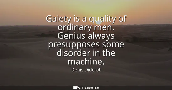 Small: Gaiety is a quality of ordinary men. Genius always presupposes some disorder in the machine