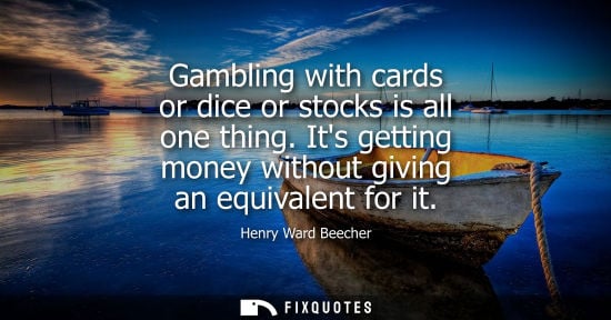 Small: Henry Ward Beecher - Gambling with cards or dice or stocks is all one thing. Its getting money without giving 