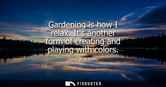Small: Gardening is how I relax. Its another form of creating and playing with colors - Oscar de la Renta