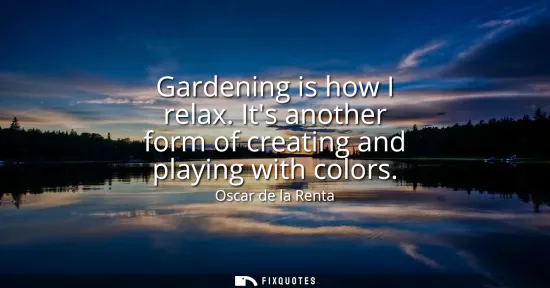 Small: Gardening is how I relax. Its another form of creating and playing with colors