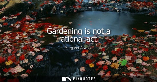 Small: Gardening is not a rational act - Margaret Atwood