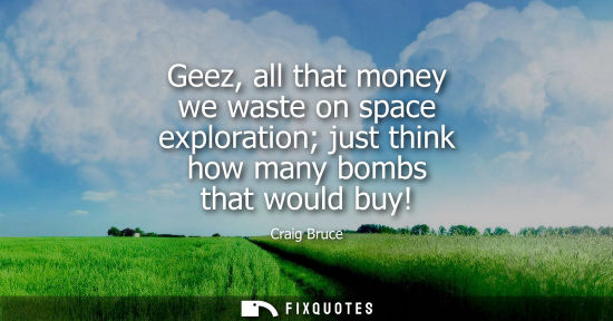 Small: Geez, all that money we waste on space exploration just think how many bombs that would buy!